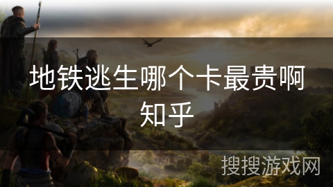 地铁逃生哪个卡最贵啊知乎