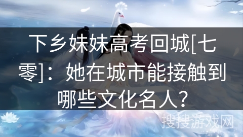 下乡妹妹高考回城[七零]：她在城市能接触到哪些文化名人？