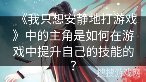 《我只想安静地打游戏》中的主角是如何在游戏中提升自己的技能的？