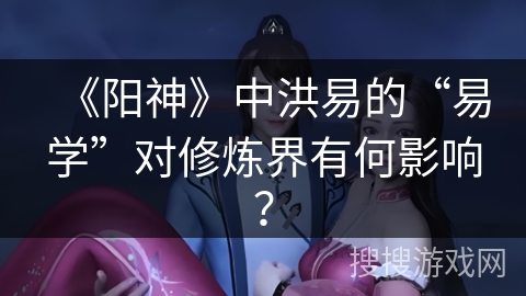 《阳神》中洪易的“易学”对修炼界有何影响？