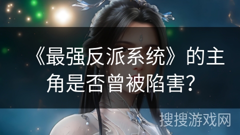《最强反派系统》的主角是否曾被陷害？