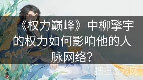《权力巅峰》中柳擎宇的权力如何影响他的人脉网络？