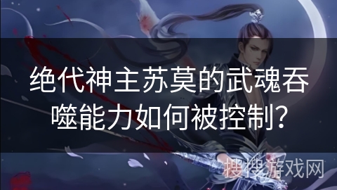 绝代神主苏莫的武魂吞噬能力如何被控制？