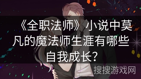 《全职法师》小说中莫凡的魔法师生涯有哪些自我成长？