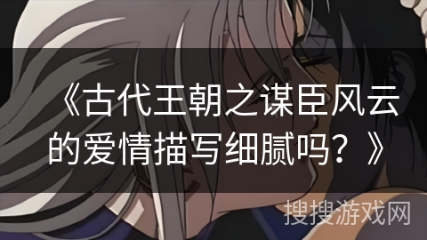 《古代王朝之谋臣风云的爱情描写细腻吗？》