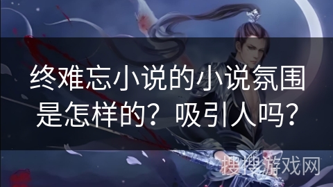 终难忘小说的小说氛围是怎样的？吸引人吗？