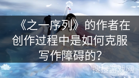 《之一序列》的作者在创作过程中是如何克服写作障碍的？