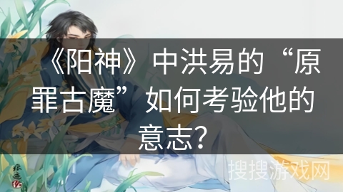 《阳神》中洪易的“原罪古魔”如何考验他的意志？