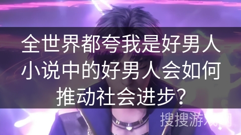 全世界都夸我是好男人小说中的好男人会如何推动社会进步？