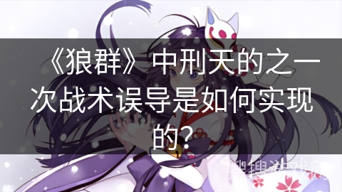 《狼群》中刑天的之一次战术误导是如何实现的？