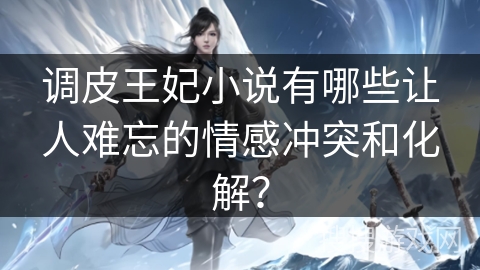 调皮王妃小说有哪些让人难忘的情感冲突和化解？