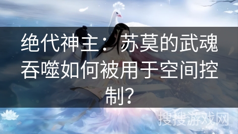绝代神主：苏莫的武魂吞噬如何被用于空间控制？