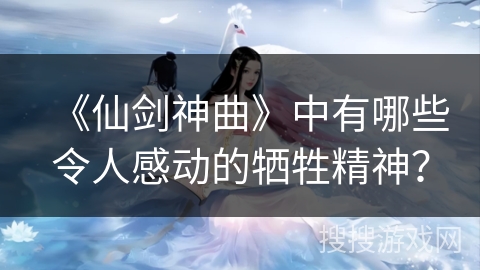 《仙剑神曲》中有哪些令人感动的牺牲精神？