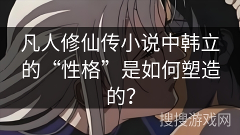 凡人修仙传小说中韩立的“性格”是如何塑造的？