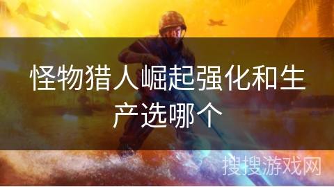 怪物猎人崛起强化和生产选哪个