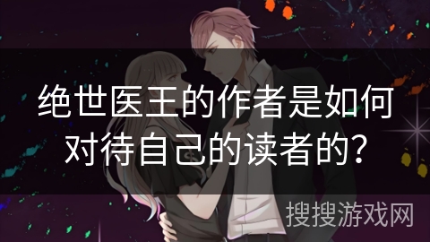 绝世医王的作者是如何对待自己的读者的？