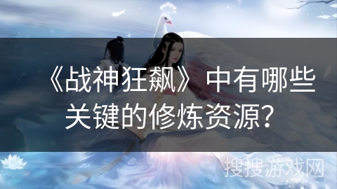 《战神狂飙》中有哪些关键的修炼资源？