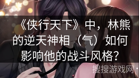 《侠行天下》中，林熊的逆天神相（气）如何影响他的战斗风格？