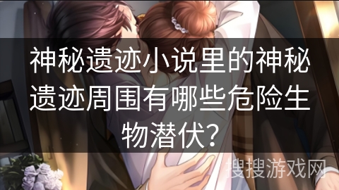 神秘遗迹小说里的神秘遗迹周围有哪些危险生物潜伏？