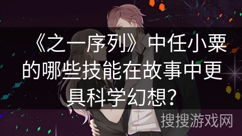 《之一序列》中任小粟的哪些技能在故事中更具科学幻想？