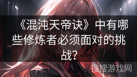 《混沌天帝诀》中有哪些修炼者必须面对的挑战？