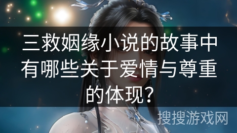 三救姻缘小说的故事中有哪些关于爱情与尊重的体现？