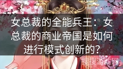 女总裁的全能兵王：女总裁的商业帝国是如何进行模式创新的？