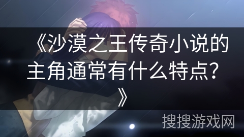 《沙漠之王传奇小说的主角通常有什么特点？》