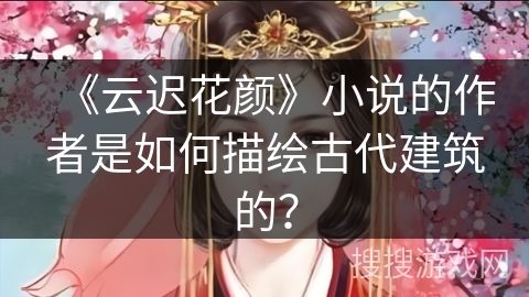 《云迟花颜》小说的作者是如何描绘古代建筑的？