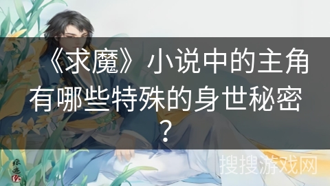 《求魔》小说中的主角有哪些特殊的身世秘密？