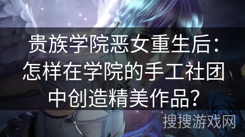 贵族学院恶女重生后：怎样在学院的手工社团中创造精美作品？