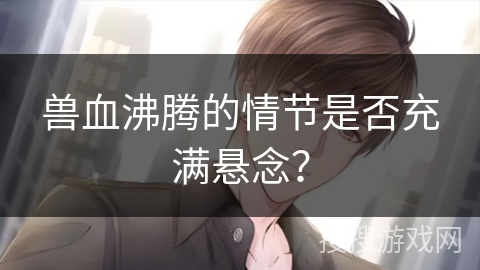 兽血沸腾的情节是否充满悬念？