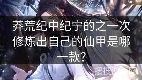 莽荒纪中纪宁的之一次修炼出自己的仙甲是哪一款？