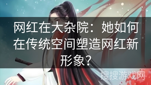 网红在大杂院：她如何在传统空间塑造网红新形象？