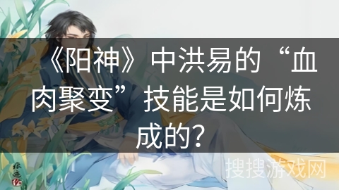 《阳神》中洪易的“血肉聚变”技能是如何炼成的？