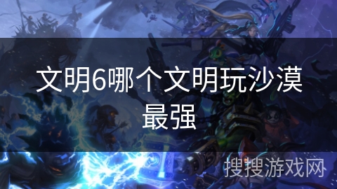 文明6哪个文明玩沙漠最强