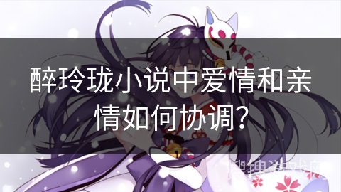 醉玲珑小说中爱情和亲情如何协调？