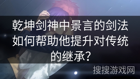 乾坤剑神中景言的剑法如何帮助他提升对传统的继承？