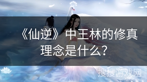 《仙逆》中王林的修真理念是什么？