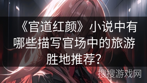 《官道红颜》小说中有哪些描写官场中的旅游胜地推荐？