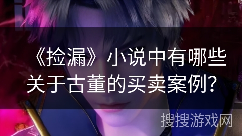 《捡漏》小说中有哪些关于古董的买卖案例？