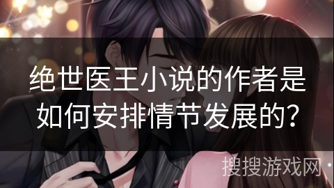 绝世医王小说的作者是如何安排情节发展的？