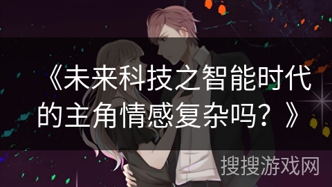 《未来科技之智能时代的主角情感复杂吗？》