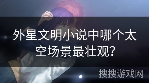 外星文明小说中哪个太空场景最壮观？