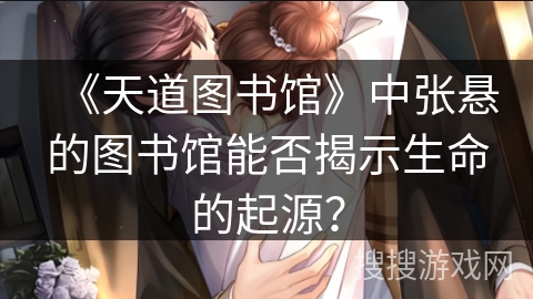 《天道图书馆》中张悬的图书馆能否揭示生命的起源？