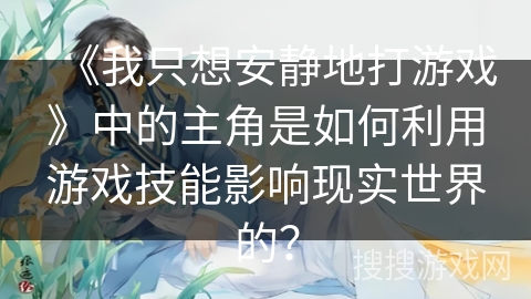 《我只想安静地打游戏》中的主角是如何利用游戏技能影响现实世界的？