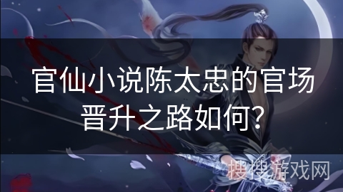 官仙小说陈太忠的官场晋升之路如何? 官仙小说陈太忠的官场晋升之路如何?