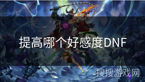 提高哪个好感度DNF 提高哪个好感度DNF