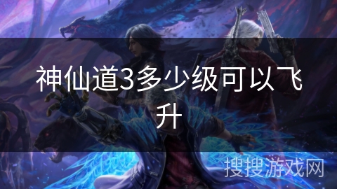 神仙道3多少级可以飞升