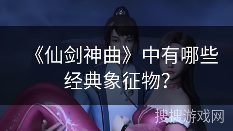 《仙剑神曲》中有哪些经典象征物？